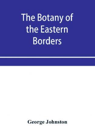 The botany of the eastern borders with the popular names and uses of the plants and of the customs and beliefs which have been associated with them