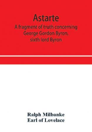 Astarte; a fragment of truth concerning George Gordon Byron sixth lord Byron