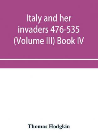 Italy and her invaders 476-535 (Volume III) Book IV. The Ostrogothic Invasion