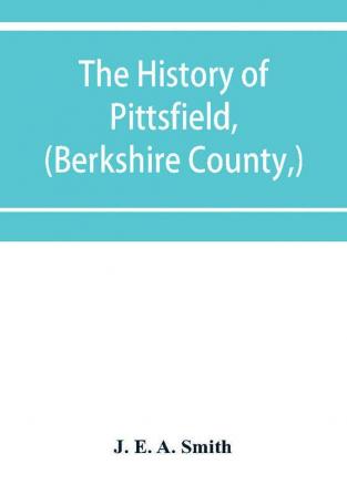 The history of Pittsfield (Berkshire County) Massachusetts from the Year of 1800 to the Year 1876.