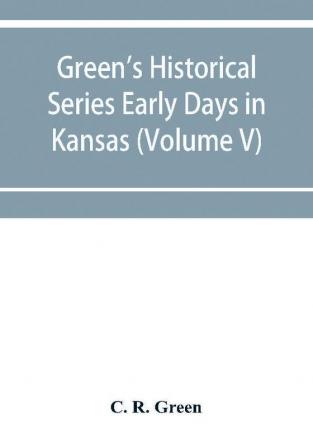 Green's Historical Series Early Days in Kansas (Volume V) Tales and traditions of the Marias des Cygnes Valley