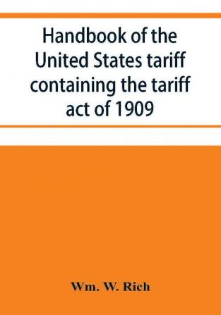 Handbook of the United States tariff containing the tariff act of 1909 with complete schedules of articles with rates of duty and paragraph of law; also law on the administration of the customs service. As amended by act of August 5 1909 with a list o