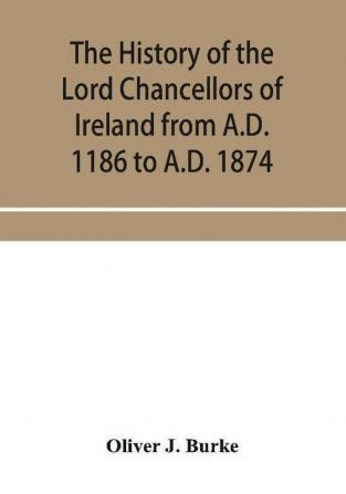 The history of the Lord Chancellors of Ireland from A.D. 1186 to A.D. 1874