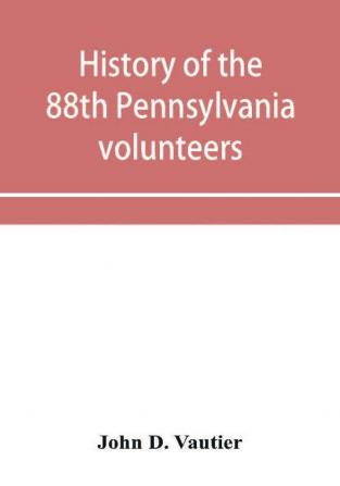 History of the 88th Pennsylvania volunteers in the war for the union 1861-1865