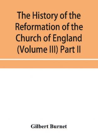 The history of the Reformation of the Church of England (Volume III) Part II