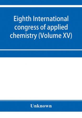 Eighth International congress of applied chemistry Washington and New York September 4 to 13 1912 (Volume XV)