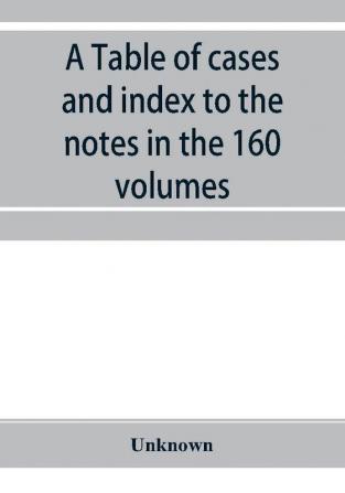 A Table of cases and index to the notes in the 160 volumes of American decisions and American reports