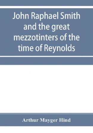 John Raphael Smith and the great mezzotinters of the time of Reynolds