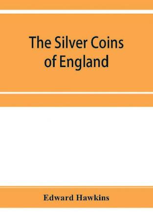 The silver coins of England arranged and described; with remarks on British money previous to the Saxon dynasties