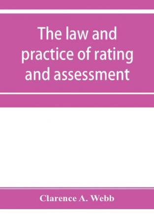 The law and practice of rating and assessment an handbook for overseers members of assessment committees surveyors and others interested in rating and valuation