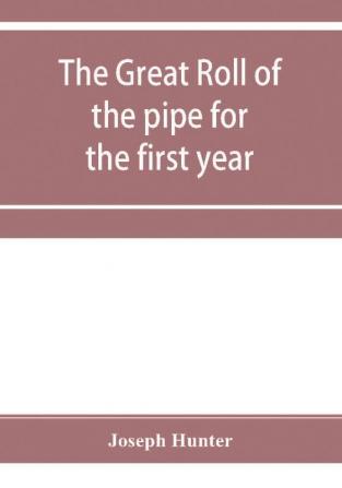 The great roll of the pipe for the first year of the reign of King Richard the First A.D. 1189-1190. Now first printed from the original in the custody of the Right Hon. the master of the rolls