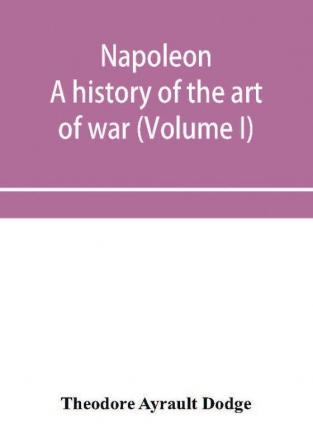 Napoleon; a history of the art of war from the beginning of the French revolution to the End of the Eighteenth century with a Detailed account of the Wars of the French Revolution (Volume I)