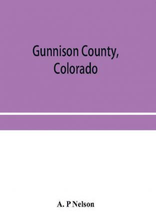 Gunnison County Colorado; the majestic empire of the Western Slope; what it is and those who have made it