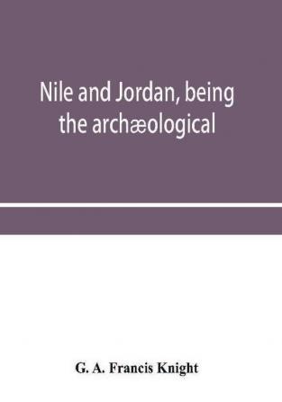 Nile And Jordan, Being The Archæological And Historical Inter-Relations Between Egypt And Canaan From The Earliest Times To The Fall Of Jerusalem In A.D. 70