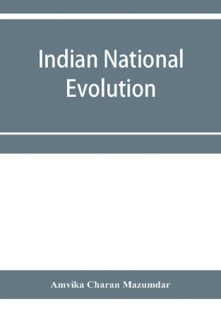 Indian national evolution; a brief survey of the origin and progress of the Indian National Congress and the growth of Indian nationalism