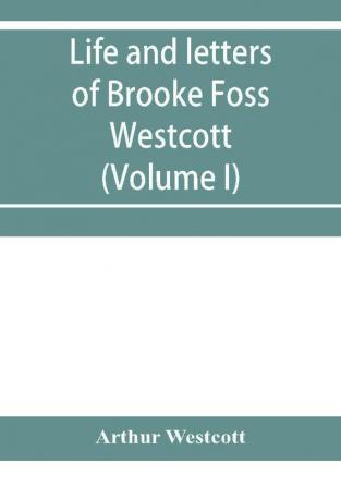 Life and letters of Brooke Foss Westcott D.D. D.C.L. sometime bishop of Durham (Volume I)