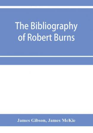 The bibliography of Robert Burns with biographical and bibliographical notes and sketches of Burns clubs monuments and statues