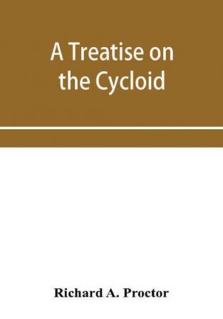 A treatise on the Cycloid and all forms of Cycloidal Curves and on the use of such curves in dealing with the motions of planets comets &c. and of matter projected from the sun