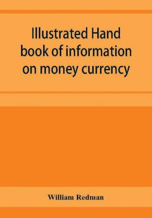 Illustrated hand book of information on money currency and precious metals monetary systems of the principal countries of the world. Hall-marks and date-letters from 1509 to 1920 on ecclesiastical and domestic plate; stocks of money in the world; wealth