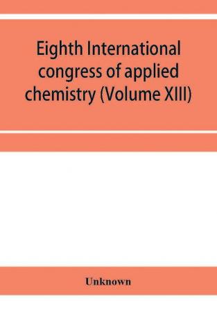 Eighth International congress of applied chemistry Washington and New York September 4 to 13 1912 Section Via Starch Cellulose and Paper (Volume XIII)