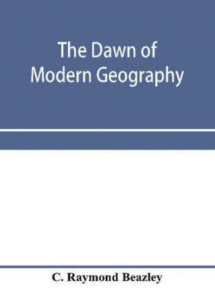 The dawn of modern geography. A history of exploration and geographical science from the conversion of the Roman Empire to A.D. 900 with an Account of the Achievements and writings of the Early christian Arab and Chinese Travellers and Students.