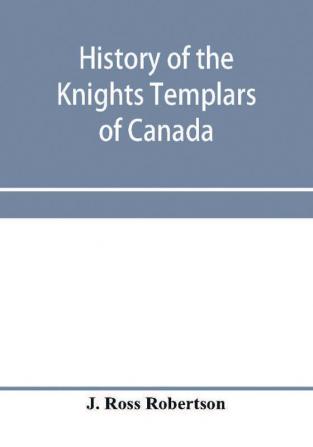 History of the Knights Templars of Canada. From the foundation of the order in A.D. 1800 to the present time. With an historical retrospect of Templarism culled from the writings of the historians of the order with a Fac-simile of the earliest Canadian T