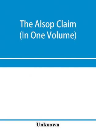 The Alsop claim. Appendix to the Counter Case of The case of the United States of America for and in behalf of the original American claimants in this case their heirs assigns representatives and devisees versus the Republic of Chile before His Majest