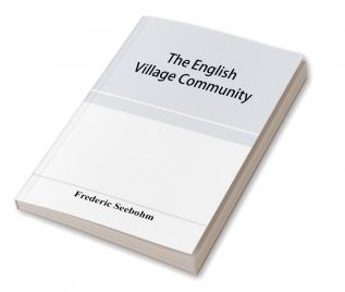 The English village community examined in its relations to the manorial and tribal systems and to the common or open field system of husbandry; an essay in economic history