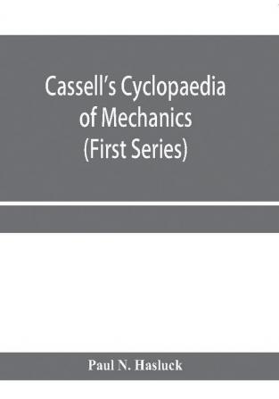 Cassell's cyclopaedia of mechanics : containing receipts processes and memoranda for workshop use based on personal experience and expert knowledge (First Series)