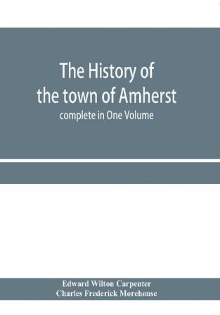 The history of the town of Amherst Massachusetts Part I.– General History of the town. Part II.– Town Meeting Records. complete in One Volume