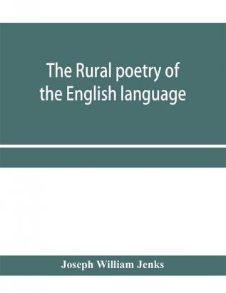 The rural poetry of the English language illustrating the seasons and months of the year Their Changes Employments Lessons and Pleasures Topically Paragraphed; with a Complete Index