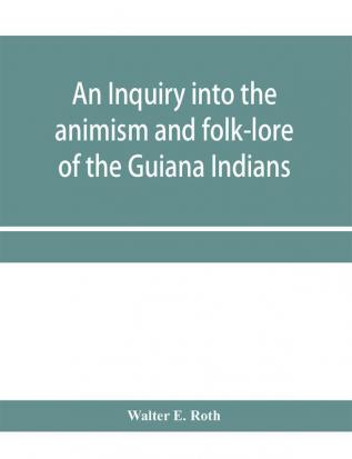 An inquiry into the animism and folk-lore of the Guiana Indians