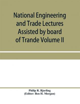 National Engineering and Trade Lectures Assisted by board of Trande Colonial and Foreign offices Colonial Governments and Leading Technical and trade Institutions (Volume II) British progress in pumps and pumping engines