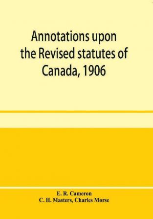 Annotations upon the Revised statutes of Canada 1906