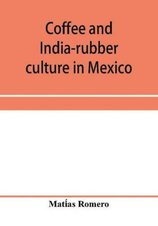 Coffee and india-rubber culture in Mexico; preceded by geographical and statistical notes on Mexico