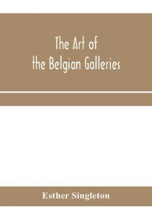 The art of the Belgian galleries; being a history of the Flemish school of painting illuminated and demonstrated by critical descriptions of the great paintings in Bruges Antwerp Ghent Brussels and other Belgian cities