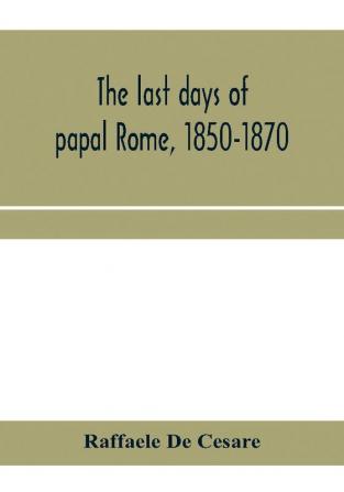 The last days of papal Rome 1850-1870