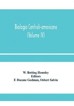 Biologia centrali-americana; or Contributions to the knowledge of the fauna and flora of Mexico and Central America (Volume IV)