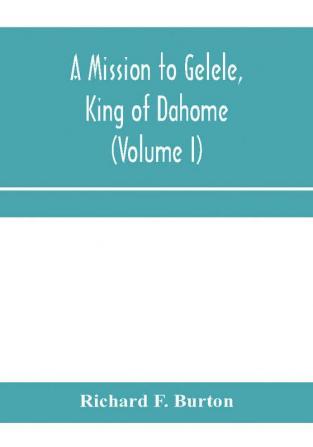 A mission to Gelele king of Dahome; With Notices of The so called Amazons the grand customs the yearly customs the human sacrifices the present state of the slave trade and the Negro's Place in Nature (Volume I)