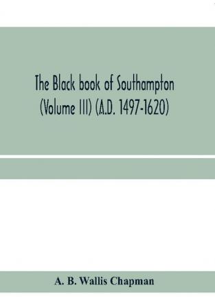 The Black book of Southampton (Volume III) (A.D. 1497-1620)