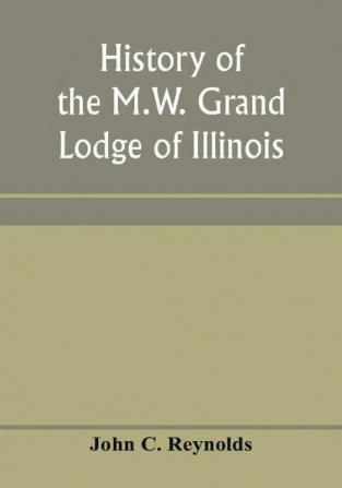 History of the M.W. Grand Lodge of Illinois ancient free and accepted masons