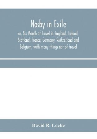 Nasby in exile or Six Month of Travel in England Ireland Scotland France Germany Switzerland and Belgium with many things not of travel