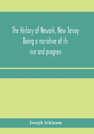 The history of Newark New Jersey being a narrative of its rise and progress from the settlement in May 1666 by emigrants from Connecticut to the present time including a sketch of the press of Newark from 1791 to 1878