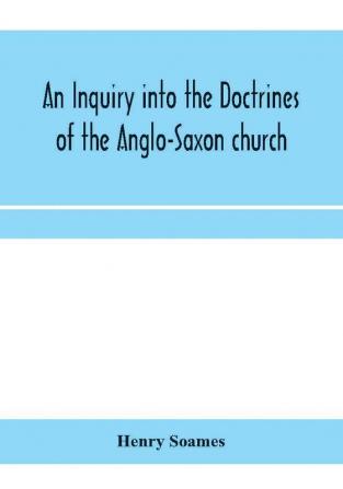 An inquiry into the doctrines of the Anglo-Saxon church in eight sermons preached before the University of Oxford in the year MDCCCXXX. at the lecture founded by the Rev. John Bampton Canon of Salisbury