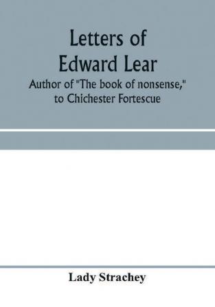 Letters of Edward Lear author of The book of nonsense to Chichester Fortescue Lord Carlingford and Frances Countess Waldegrave