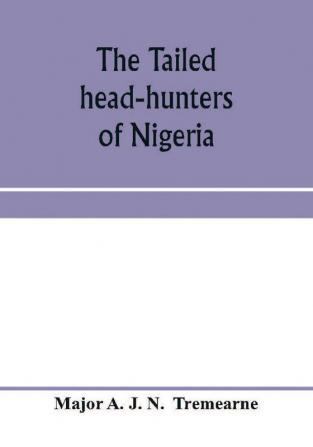 The tailed head-hunters of Nigeria; an account of an official's seven years' experience in the Northern Nigerian pagan belt and a description of the manners habits and customs of some of its native tribes