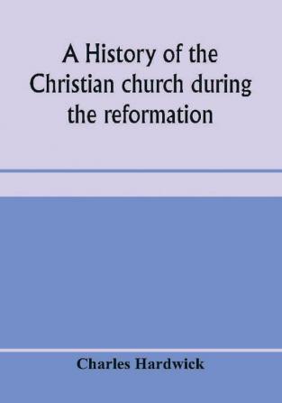 A history of the Christian church during the reformation