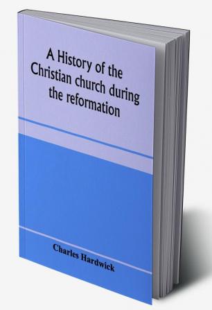 A history of the Christian church during the reformation