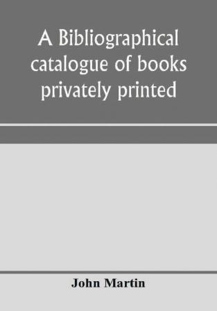 A bibliographical catalogue of books privately printed; including those of the Bannatyne Maitland and Roxburghe clubs and of the private presses at Darlington Auchinleck Lee priory Newcastle Middle Hill and Strawberry Hill