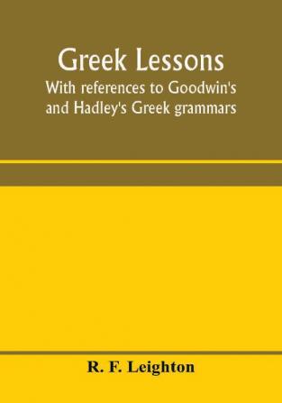 Greek lessons with references to Goodwin's and Hadley's Greek grammars; and intended as an introduction to Xenophon's Anabasis or to Goodwin's Greek reader